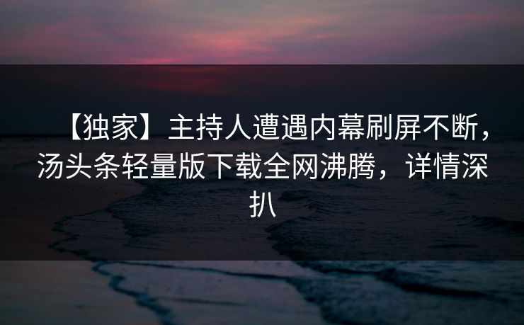 【独家】主持人遭遇内幕刷屏不断，汤头条轻量版下载全网沸腾，详情深扒