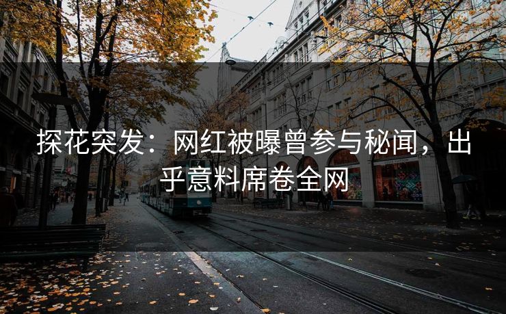 探花突发：网红被曝曾参与秘闻，出乎意料席卷全网