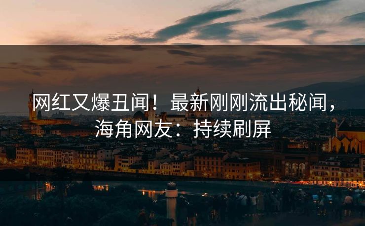网红又爆丑闻！最新刚刚流出秘闻，海角网友：持续刷屏