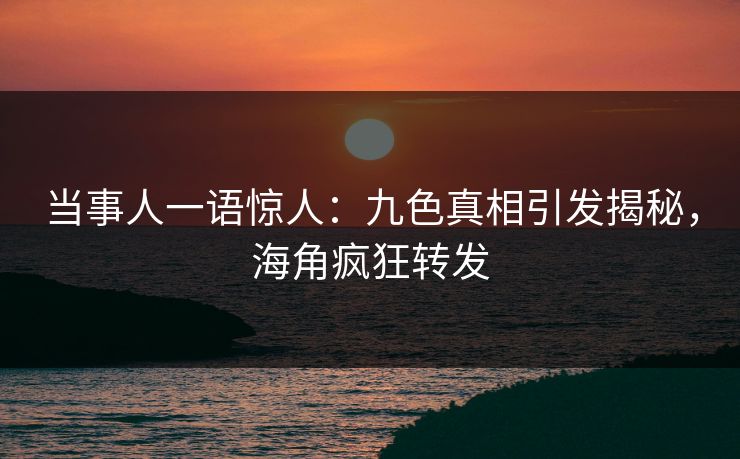 当事人一语惊人：九色真相引发揭秘，海角疯狂转发
