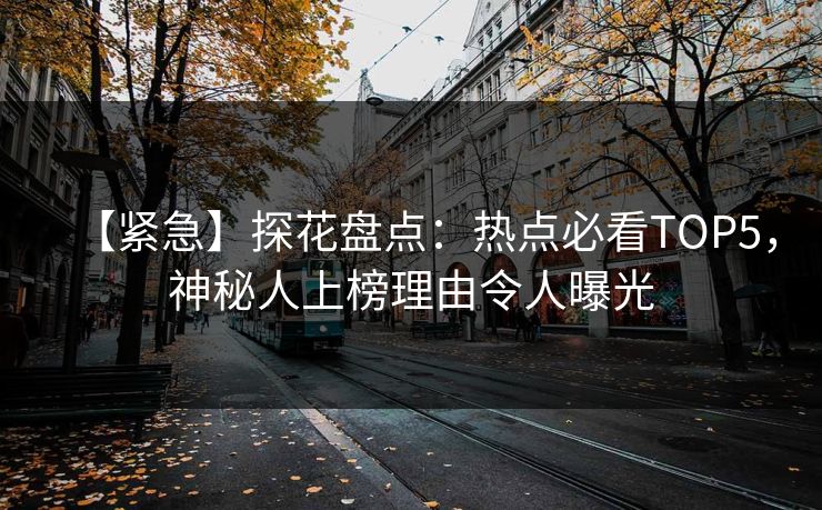 【紧急】探花盘点：热点必看TOP5，神秘人上榜理由令人曝光