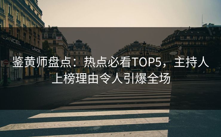 鉴黄师盘点：热点必看TOP5，主持人上榜理由令人引爆全场