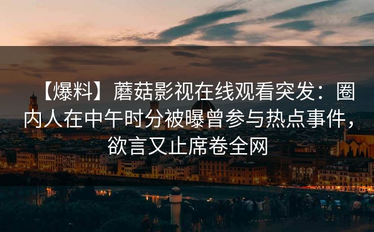 【爆料】蘑菇影视在线观看突发：圈内人在中午时分被曝曾参与热点事件，欲言又止席卷全网