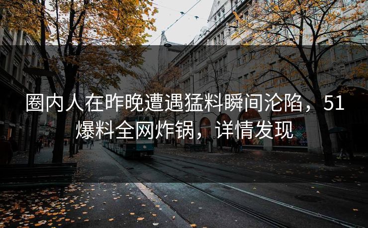 圈内人在昨晚遭遇猛料瞬间沦陷，51爆料全网炸锅，详情发现
