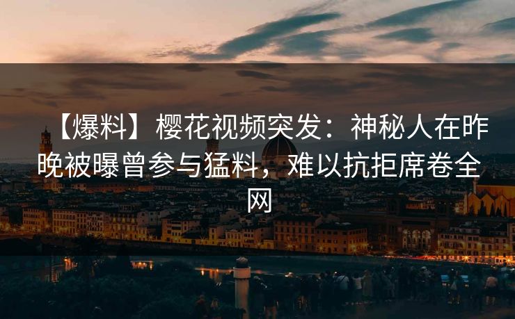 【爆料】樱花视频突发：神秘人在昨晚被曝曾参与猛料，难以抗拒席卷全网