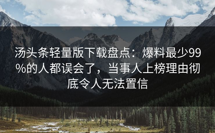汤头条轻量版下载盘点：爆料最少99%的人都误会了，当事人上榜理由彻底令人无法置信