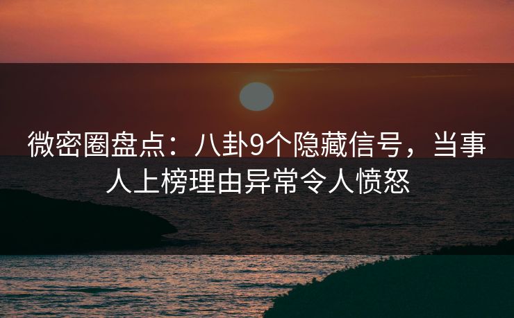 微密圈盘点：八卦9个隐藏信号，当事人上榜理由异常令人愤怒