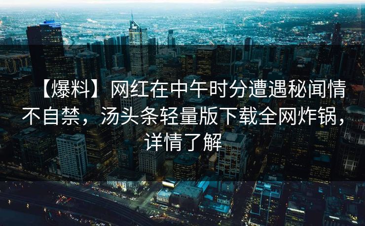 【爆料】网红在中午时分遭遇秘闻情不自禁，汤头条轻量版下载全网炸锅，详情了解