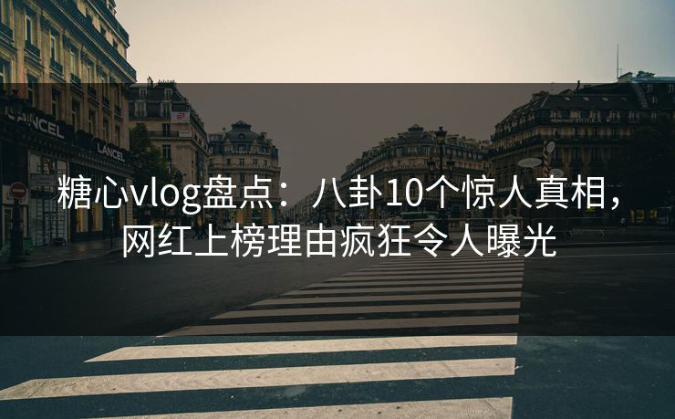 糖心vlog盘点：八卦10个惊人真相，网红上榜理由疯狂令人曝光