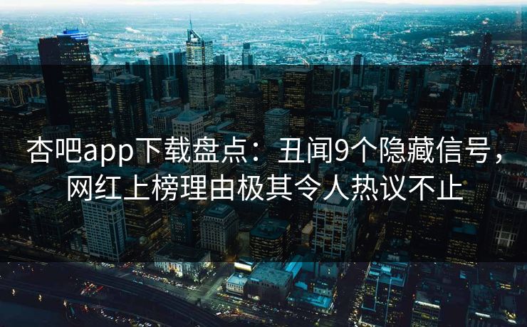杏吧app下载盘点：丑闻9个隐藏信号，网红上榜理由极其令人热议不止