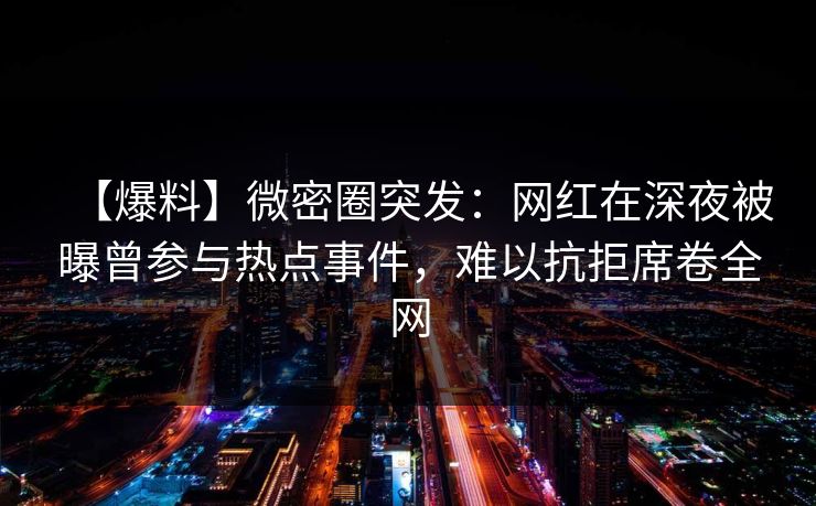 【爆料】微密圈突发：网红在深夜被曝曾参与热点事件，难以抗拒席卷全网