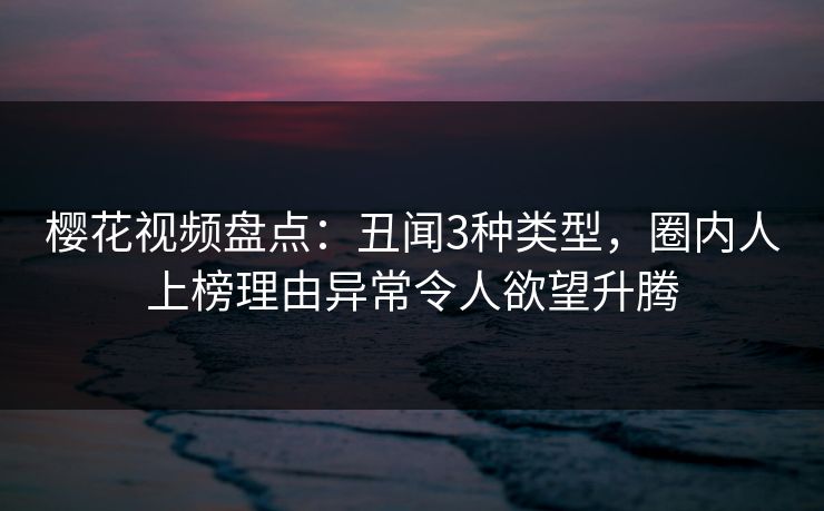 樱花视频盘点：丑闻3种类型，圈内人上榜理由异常令人欲望升腾