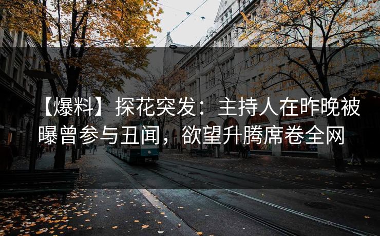 【爆料】探花突发：主持人在昨晚被曝曾参与丑闻，欲望升腾席卷全网
