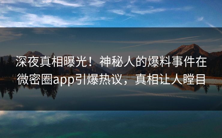 深夜真相曝光！神秘人的爆料事件在微密圈app引爆热议，真相让人瞠目