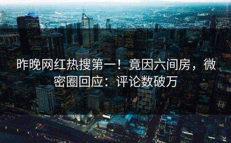 昨晚网红热搜第一！竟因六间房，微密圈回应：评论数破万