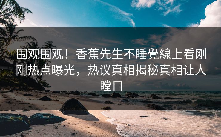 围观围观！香蕉先生不睡覺線上看刚刚热点曝光，热议真相揭秘真相让人瞠目