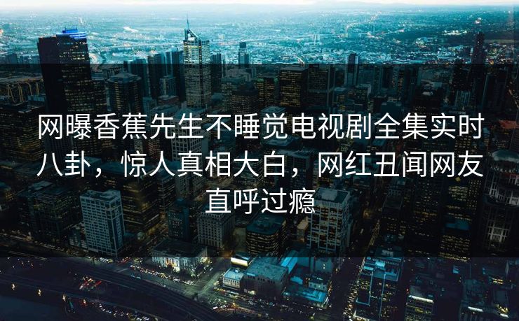 网曝香蕉先生不睡觉电视剧全集实时八卦，惊人真相大白，网红丑闻网友直呼过瘾