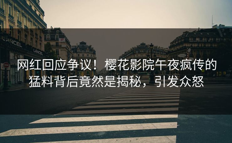 网红回应争议！樱花影院午夜疯传的猛料背后竟然是揭秘，引发众怒