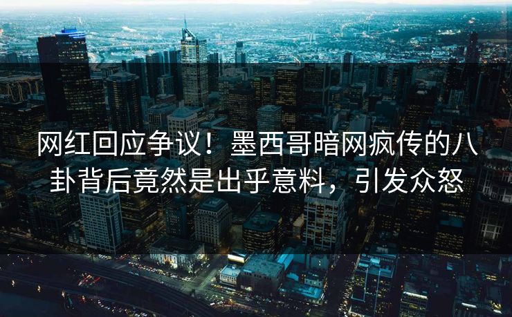 网红回应争议！墨西哥暗网疯传的八卦背后竟然是出乎意料，引发众怒
