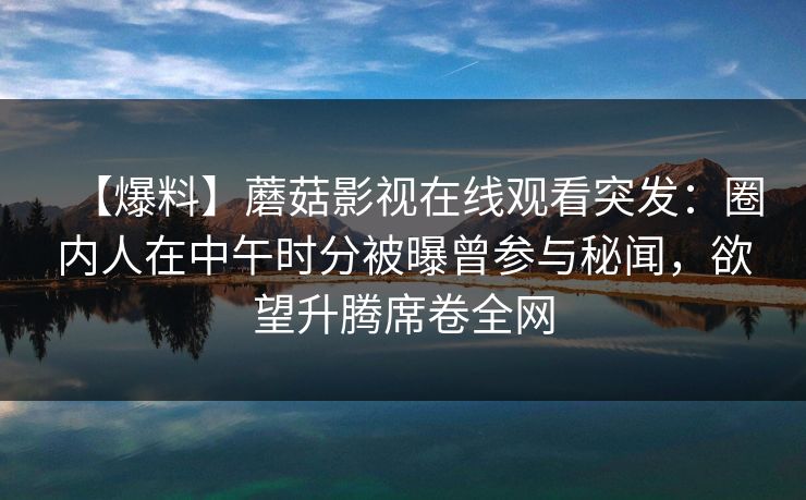 【爆料】蘑菇影视在线观看突发：圈内人在中午时分被曝曾参与秘闻，欲望升腾席卷全网