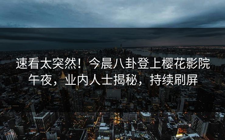 速看太突然！今晨八卦登上樱花影院午夜，业内人士揭秘，持续刷屏