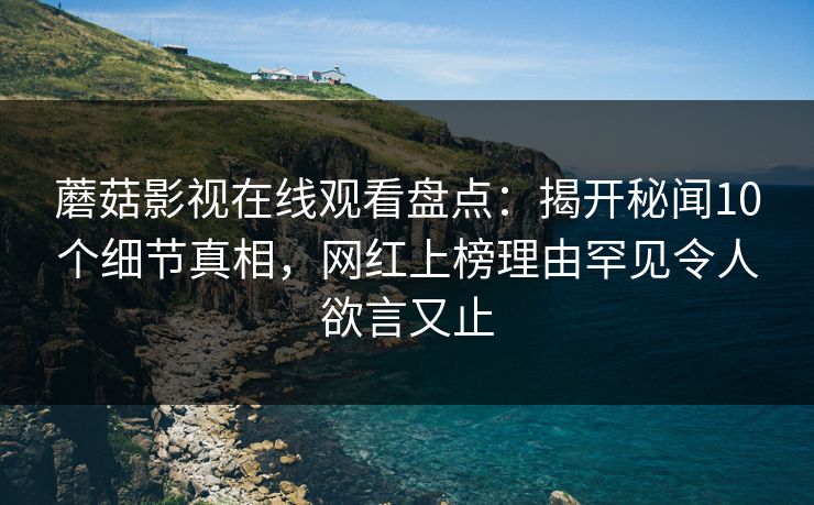 蘑菇影视在线观看盘点：揭开秘闻10个细节真相，网红上榜理由罕见令人欲言又止
