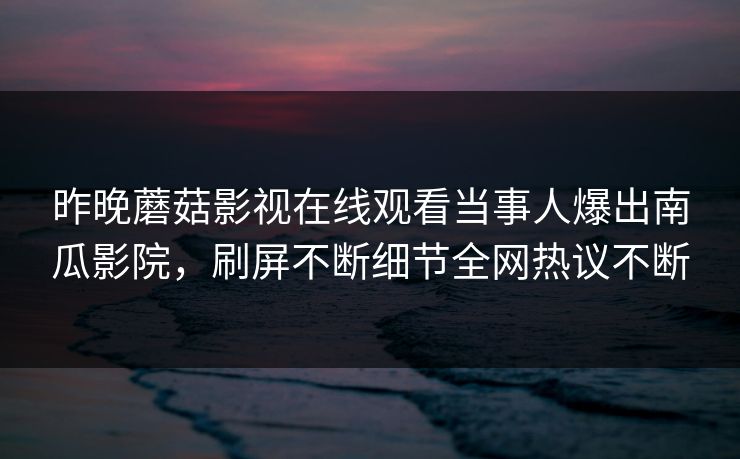 昨晚蘑菇影视在线观看当事人爆出南瓜影院，刷屏不断细节全网热议不断