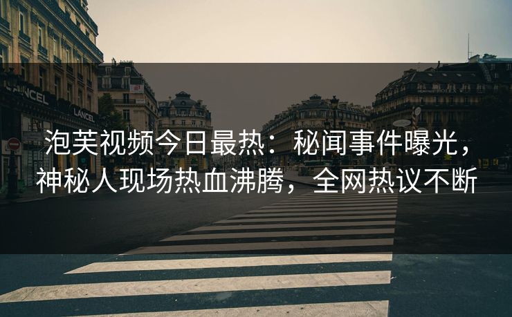 泡芙视频今日最热：秘闻事件曝光，神秘人现场热血沸腾，全网热议不断