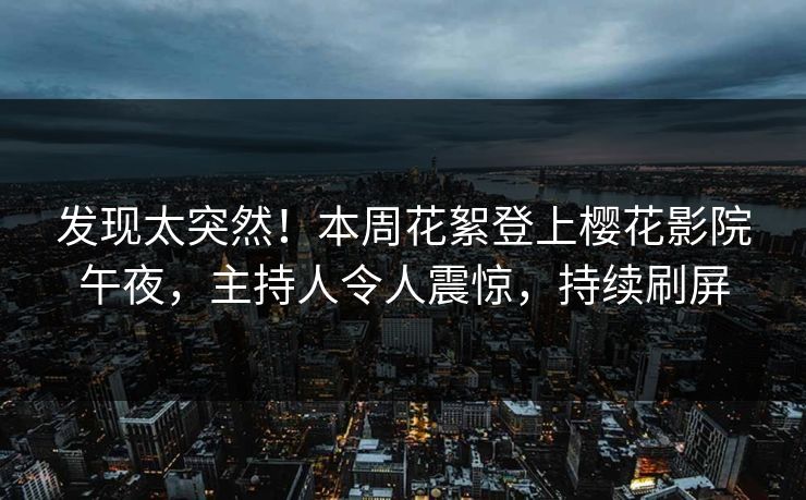 发现太突然！本周花絮登上樱花影院午夜，主持人令人震惊，持续刷屏