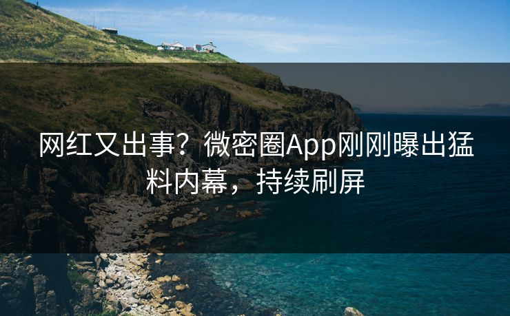 网红又出事？微密圈App刚刚曝出猛料内幕，持续刷屏