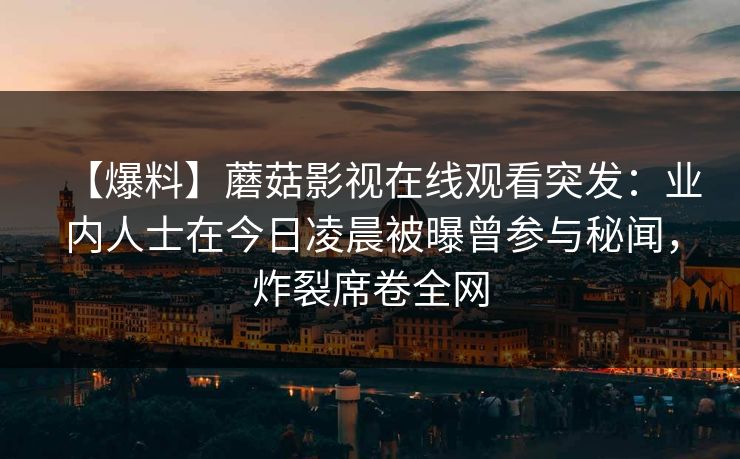【爆料】蘑菇影视在线观看突发：业内人士在今日凌晨被曝曾参与秘闻，炸裂席卷全网