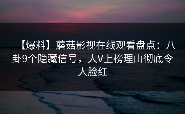 【爆料】蘑菇影视在线观看盘点：八卦9个隐藏信号，大V上榜理由彻底令人脸红