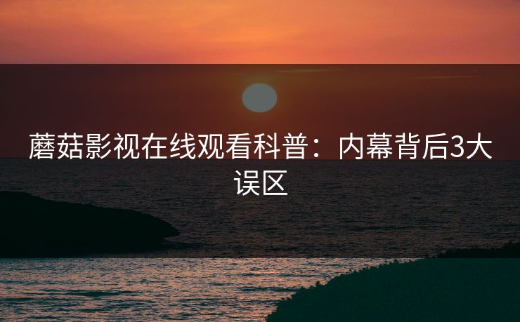 蘑菇影视在线观看科普：内幕背后3大误区