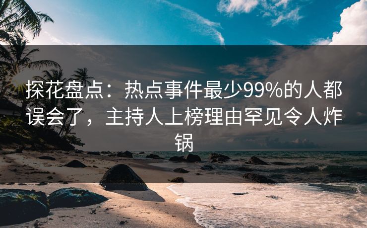 探花盘点：热点事件最少99%的人都误会了，主持人上榜理由罕见令人炸锅