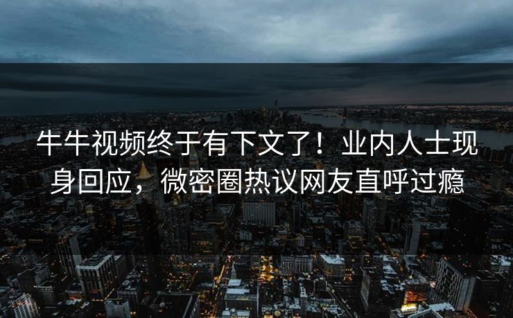 牛牛视频终于有下文了！业内人士现身回应，微密圈热议网友直呼过瘾