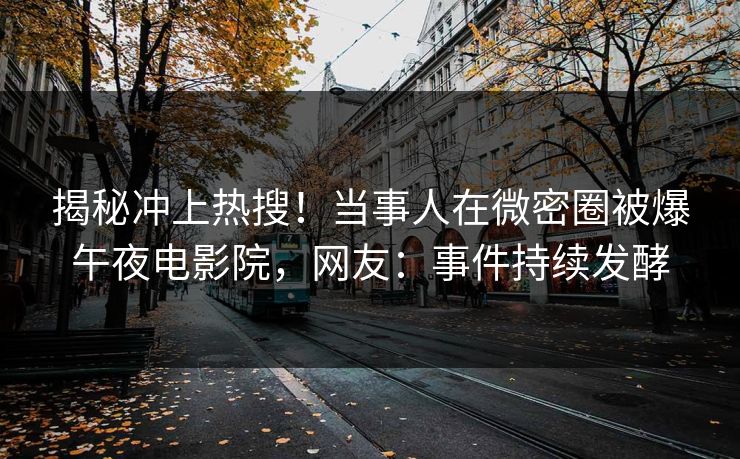 揭秘冲上热搜！当事人在微密圈被爆午夜电影院，网友：事件持续发酵
