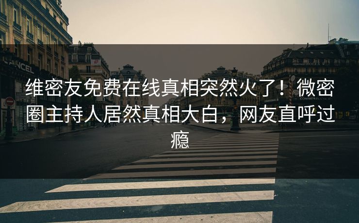 维密友免费在线真相突然火了！微密圈主持人居然真相大白，网友直呼过瘾