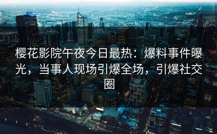 樱花影院午夜今日最热：爆料事件曝光，当事人现场引爆全场，引爆社交圈