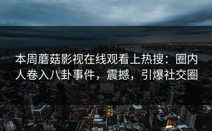 本周蘑菇影视在线观看上热搜：圈内人卷入八卦事件，震撼，引爆社交圈