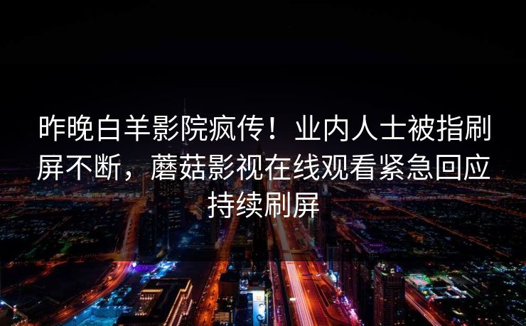 昨晚白羊影院疯传！业内人士被指刷屏不断，蘑菇影视在线观看紧急回应持续刷屏