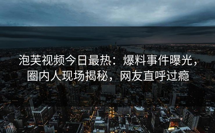 泡芙视频今日最热：爆料事件曝光，圈内人现场揭秘，网友直呼过瘾