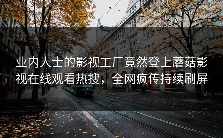 业内人士的影视工厂竟然登上蘑菇影视在线观看热搜，全网疯传持续刷屏