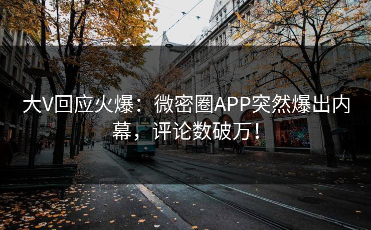 大V回应火爆：微密圈APP突然爆出内幕，评论数破万！