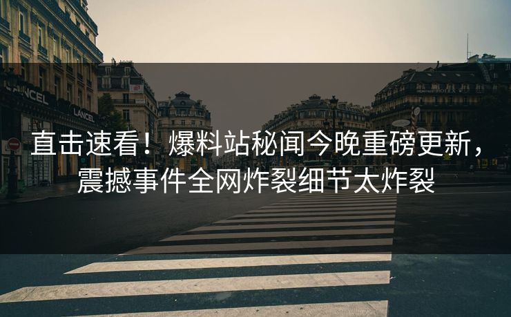 直击速看！爆料站秘闻今晚重磅更新，震撼事件全网炸裂细节太炸裂