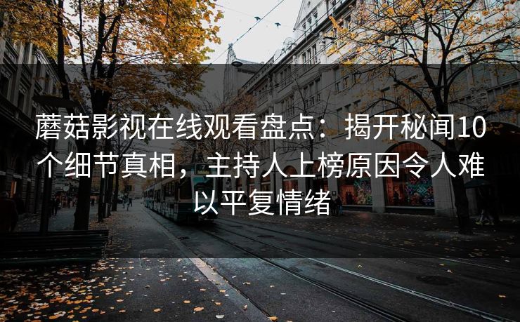 蘑菇影视在线观看盘点：揭开秘闻10个细节真相，主持人上榜原因令人难以平复情绪