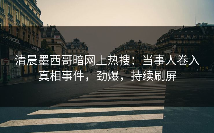 清晨墨西哥暗网上热搜：当事人卷入真相事件，劲爆，持续刷屏
