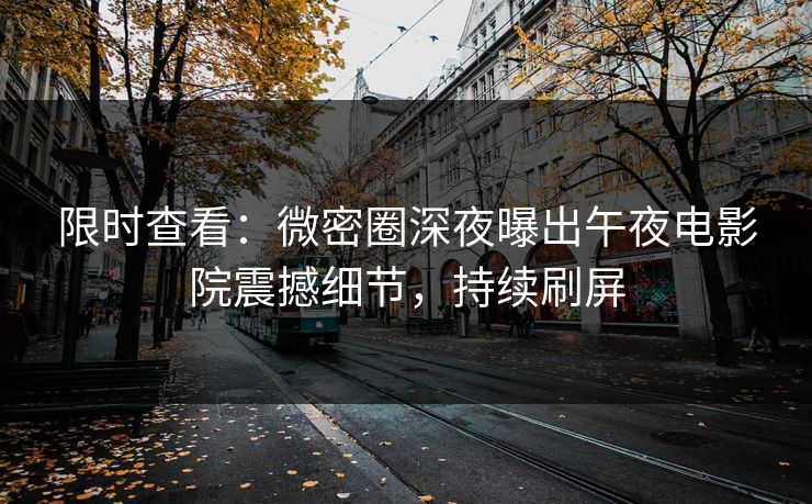 限时查看：微密圈深夜曝出午夜电影院震撼细节，持续刷屏