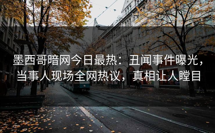 墨西哥暗网今日最热：丑闻事件曝光，当事人现场全网热议，真相让人瞠目