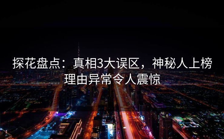 探花盘点：真相3大误区，神秘人上榜理由异常令人震惊