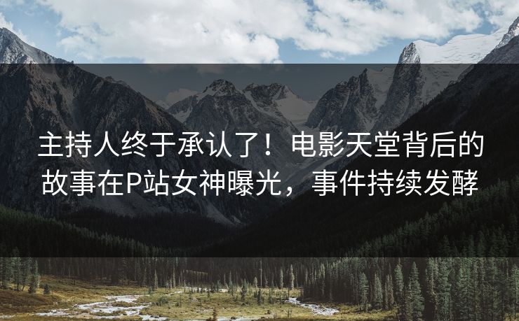 主持人终于承认了！电影天堂背后的故事在P站女神曝光，事件持续发酵